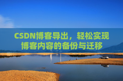 CSDN博客导出，轻松实现博客内容的备份与迁移