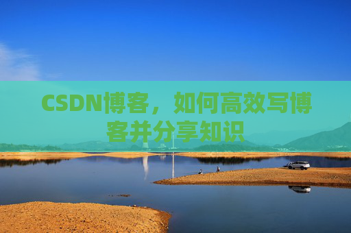 CSDN博客,如何高效写博客并分享知识
